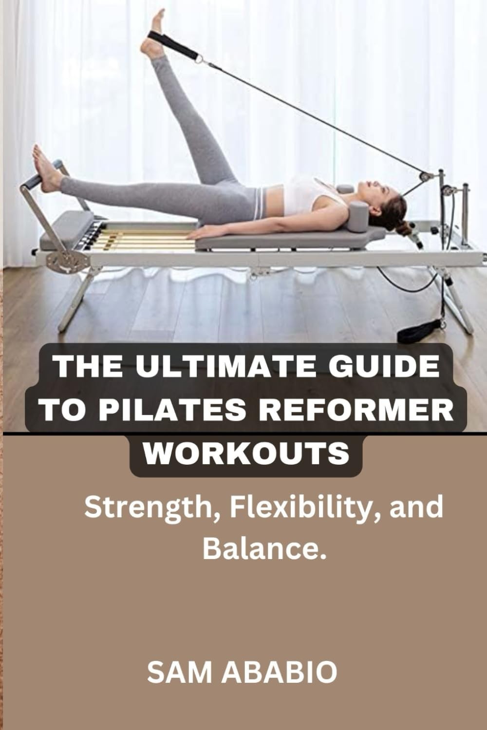 THE ULTIMATE GUIDE TO PILATES REFORMER WORKOUTS: Strength, Flexibility, and…